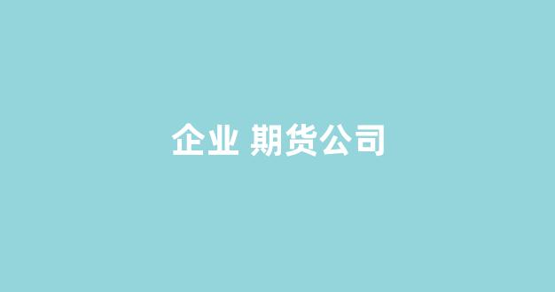 企业 期货公司(企业期货)_https://www.xzdzcjx.com_深交所_第1张